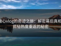 糖心vlog的奇迹之旅：解密幕后真相，揭秘热度重返的秘密