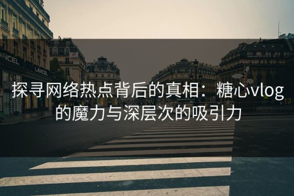 探寻网络热点背后的真相：糖心vlog的魔力与深层次的吸引力