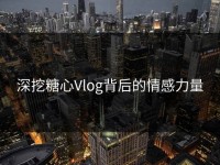 深挖糖心Vlog背后的情感力量