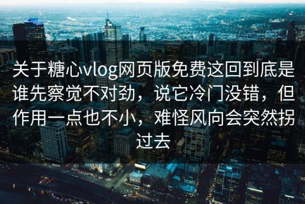关于糖心vlog网页版免费这回到底是谁先察觉不对劲，说它冷门没错，但作用一点也不小，难怪风向会突然拐过去
