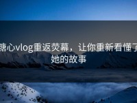 糖心vlog重返荧幕，让你重新看懂了她的故事