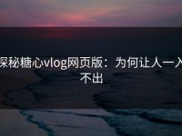 探秘糖心vlog网页版：为何让人一入不出