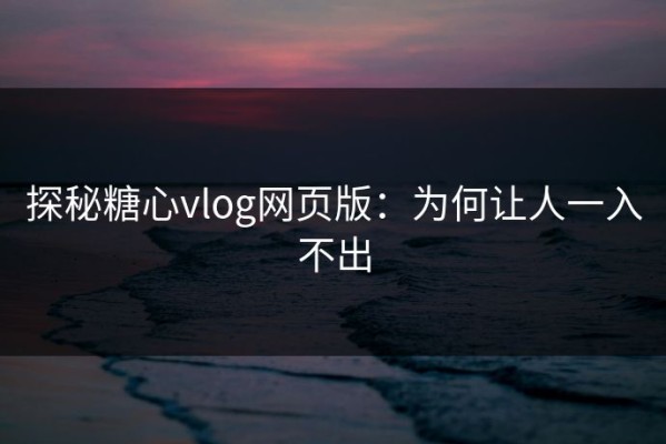 探秘糖心vlog网页版：为何让人一入不出
