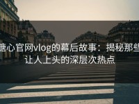 糖心官网vlog的幕后故事：揭秘那些让人上头的深层次热点