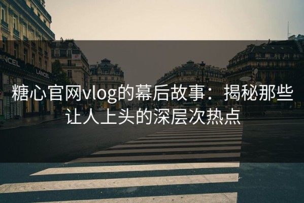 糖心官网vlog的幕后故事：揭秘那些让人上头的深层次热点