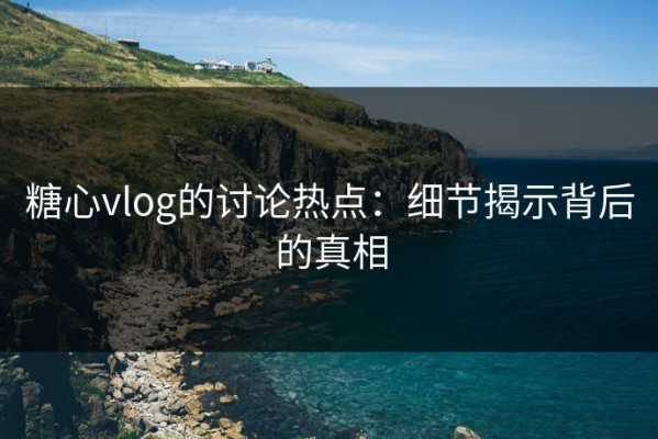 糖心vlog的讨论热点：细节揭示背后的真相