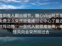 直到有人翻出细节，糖心vlog网页版免费怎么突然就变成讨论中心了最近这阵动静：一旦代入就很难抽离，难怪风向会突然拐过去