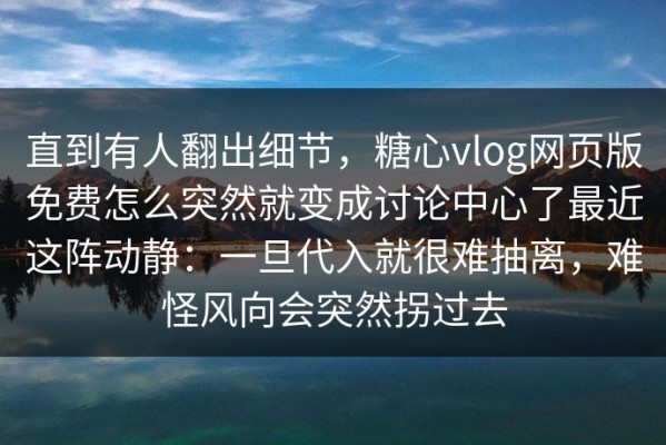 直到有人翻出细节，糖心vlog网页版免费怎么突然就变成讨论中心了最近这阵动静：一旦代入就很难抽离，难怪风向会突然拐过去