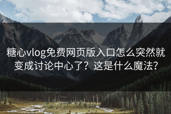 糖心vlog免费网页版入口怎么突然就变成讨论中心了？这是什么魔法？