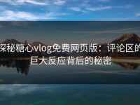 探秘糖心vlog免费网页版：评论区的巨大反应背后的秘密
