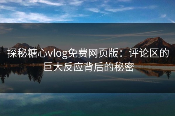 探秘糖心vlog免费网页版：评论区的巨大反应背后的秘密