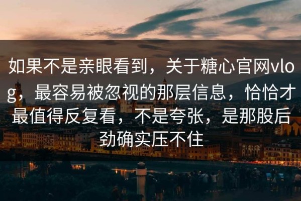 如果不是亲眼看到，关于糖心官网vlog，最容易被忽视的那层信息，恰恰才最值得反复看，不是夸张，是那股后劲确实压不住