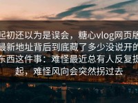 起初还以为是误会，糖心vlog网页版最新地址背后到底藏了多少没说开的东西这件事：难怪最近总有人反复提起，难怪风向会突然拐过去