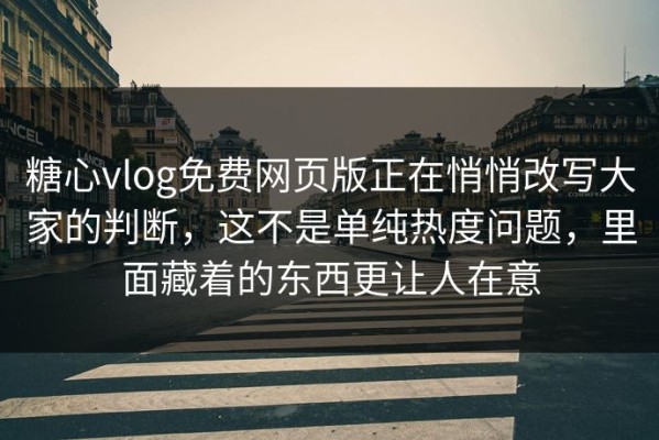 糖心vlog免费网页版正在悄悄改写大家的判断，这不是单纯热度问题，里面藏着的东西更让人在意