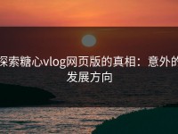 探索糖心vlog网页版的真相：意外的发展方向