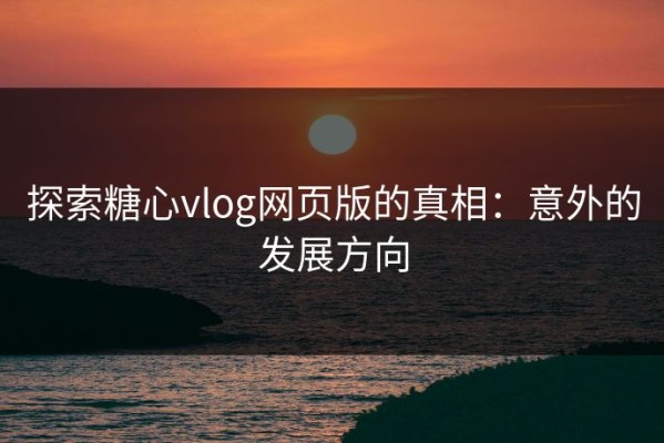 探索糖心vlog网页版的真相：意外的发展方向