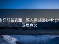 别只盯着表面，深入探讨糖心vlog的深层意义