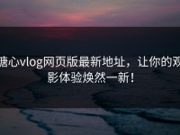 糖心vlog网页版最新地址，让你的观影体验焕然一新！