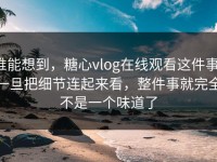 谁能想到，糖心vlog在线观看这件事，一旦把细节连起来看，整件事就完全不是一个味道了