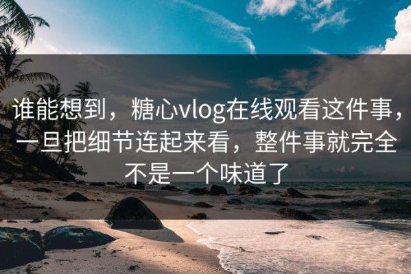 谁能想到，糖心vlog在线观看这件事，一旦把细节连起来看，整件事就完全不是一个味道了