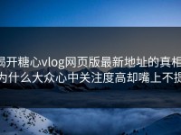 揭开糖心vlog网页版最新地址的真相：为什么大众心中关注度高却嘴上不提