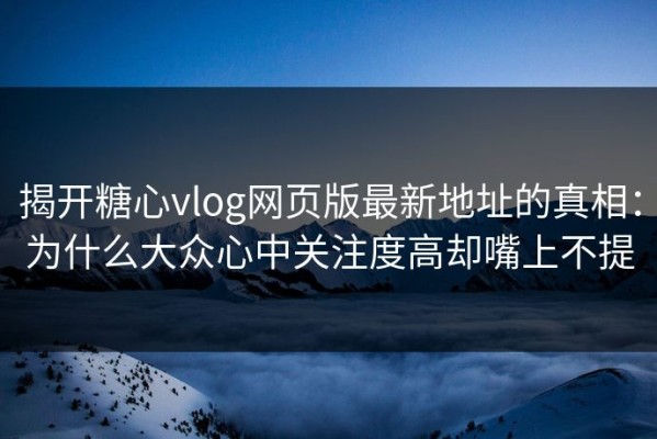 揭开糖心vlog网页版最新地址的真相：为什么大众心中关注度高却嘴上不提