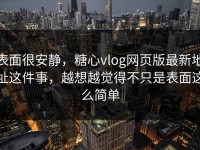表面很安静，糖心vlog网页版最新地址这件事，越想越觉得不只是表面这么简单