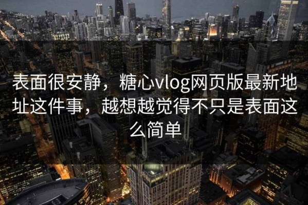 表面很安静，糖心vlog网页版最新地址这件事，越想越觉得不只是表面这么简单