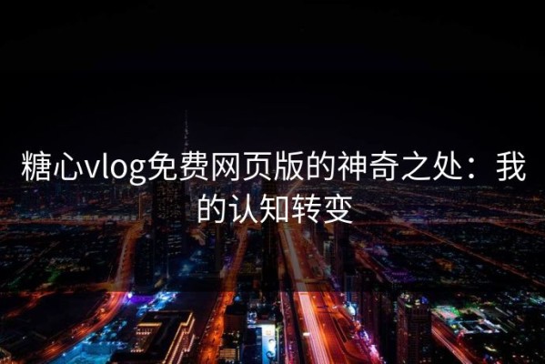 糖心vlog免费网页版的神奇之处：我的认知转变