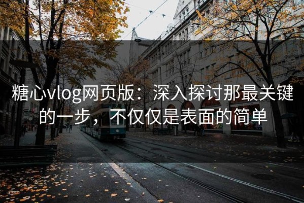 糖心vlog网页版：深入探讨那最关键的一步，不仅仅是表面的简单