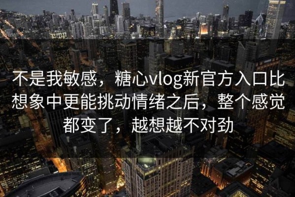 不是我敏感，糖心vlog新官方入口比想象中更能挑动情绪之后，整个感觉都变了，越想越不对劲