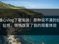 糖心vlog下载安装：那种说不清的拉扯感，悄悄改变了我的观看体验