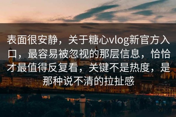 表面很安静，关于糖心vlog新官方入口，最容易被忽视的那层信息，恰恰才最值得反复看，关键不是热度，是那种说不清的拉扯感