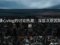 糖心vlog的讨论热潮：深层次原因探析