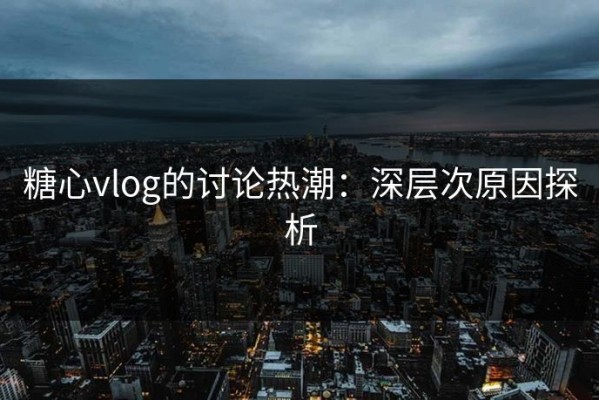 糖心vlog的讨论热潮：深层次原因探析