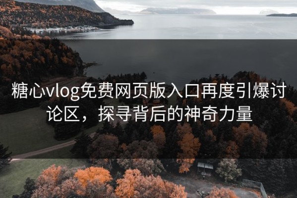 糖心vlog免费网页版入口再度引爆讨论区，探寻背后的神奇力量