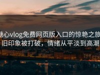 糖心vlog免费网页版入口的惊艳之旅：旧印象被打破，情绪从平淡到高潮