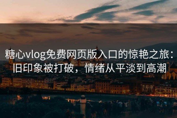糖心vlog免费网页版入口的惊艳之旅：旧印象被打破，情绪从平淡到高潮
