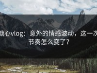 糖心vlog：意外的情感波动，这一次节奏怎么变了？
