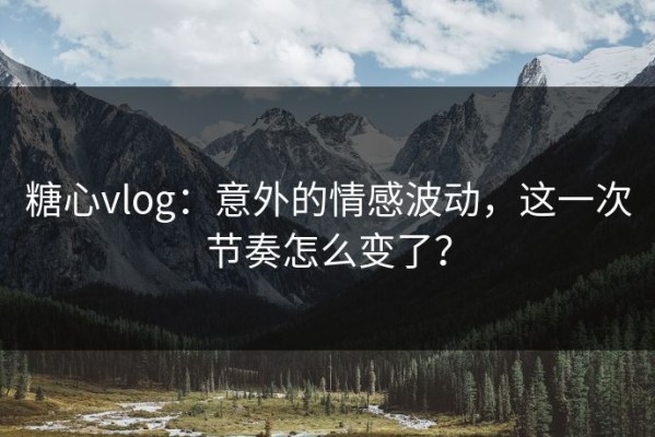 糖心vlog：意外的情感波动，这一次节奏怎么变了？