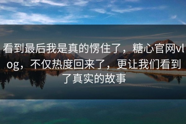 看到最后我是真的愣住了，糖心官网vlog，不仅热度回来了，更让我们看到了真实的故事