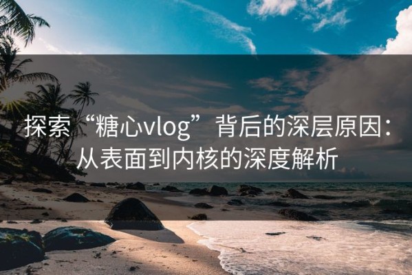探索“糖心vlog”背后的深层原因：从表面到内核的深度解析