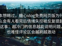 本想略过，糖心vlog免费网页版为什么会有人看完后情绪失控被反复提起这事：越冷门的信息越能说明问题，也难怪评论区会越刷越激动