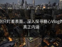 别只盯着表面，深入探寻糖心Vlog的真正内涵