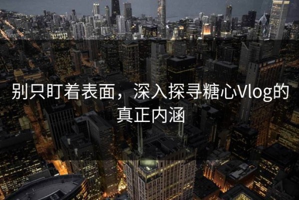 别只盯着表面，深入探寻糖心Vlog的真正内涵