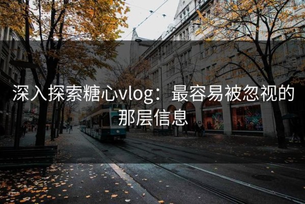 深入探索糖心vlog：最容易被忽视的那层信息