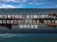 别急着下结论，关于糖心官网vlog，最容易被忽视的那层信息，恰恰才最值得反复看