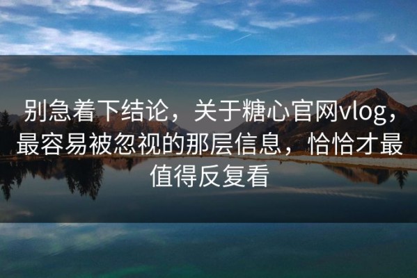 别急着下结论，关于糖心官网vlog，最容易被忽视的那层信息，恰恰才最值得反复看