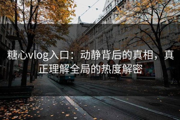 糖心vlog入口：动静背后的真相，真正理解全局的热度解密