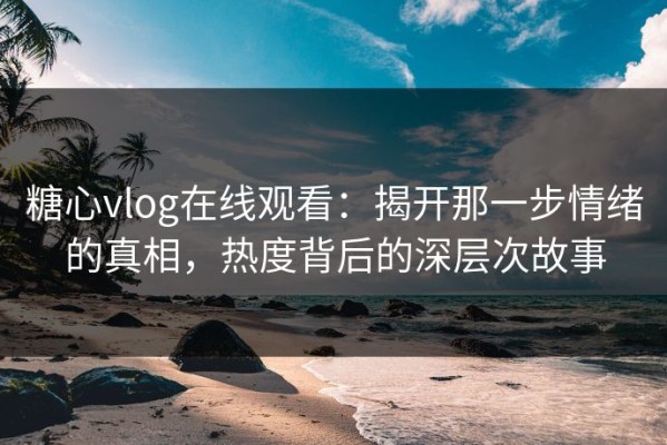糖心vlog在线观看：揭开那一步情绪的真相，热度背后的深层次故事